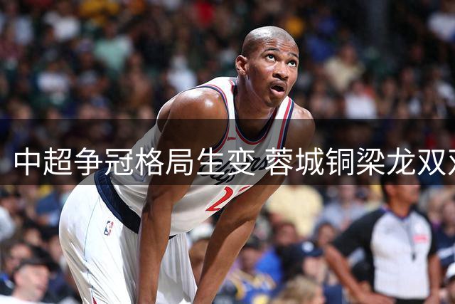 中超争冠格局生变 蓉城铜梁龙双双陷入三轮不胜怪圈