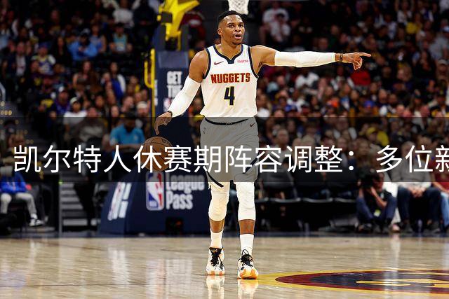 凯尔特人休赛期阵容调整：多位新援加盟 东部争冠格局生变