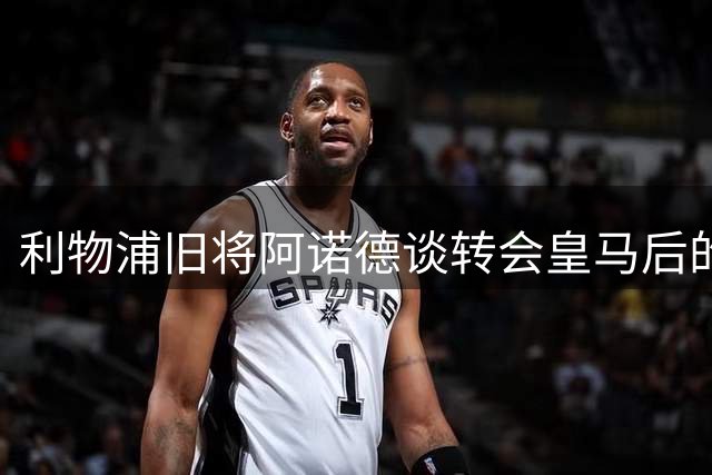 利物浦旧将阿诺德谈转会皇马后的心路历程