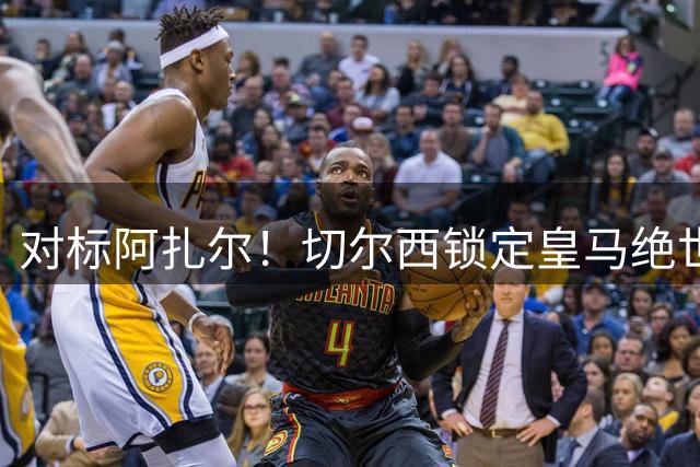 对标阿扎尔！切尔西锁定皇马绝世妖星！实力全面碾压蓝军王牌