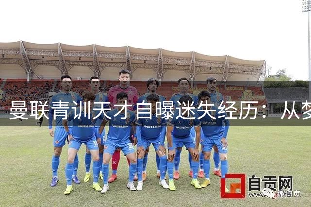 曼联青训天才自曝迷失经历：从梦剧场宠儿到职业低谷的警世独白