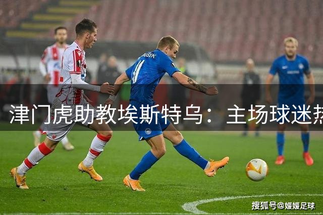津门虎助教埃斯特乌：主场球迷热情将为球队注入动力