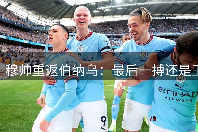 穆帅重返伯纳乌：最后一搏还是王者归来？