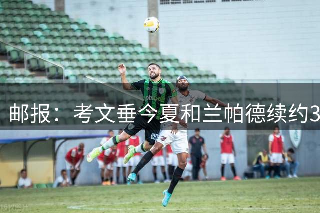邮报：考文垂今夏和兰帕德续约3年，并已砸1亿镑补强