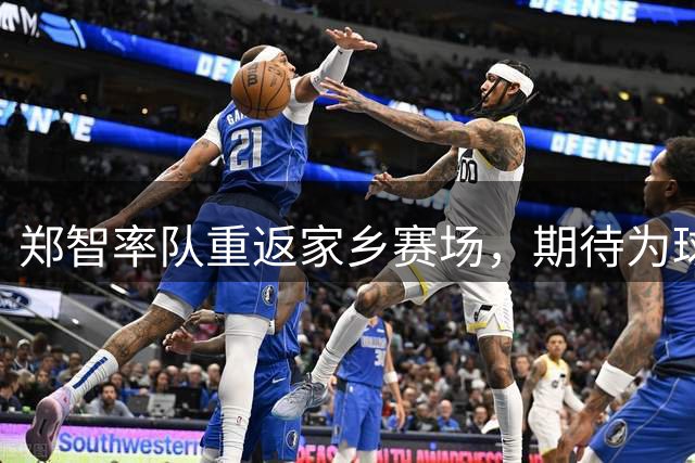 郑智率队重返家乡赛场，期待为球迷奉献精彩对决