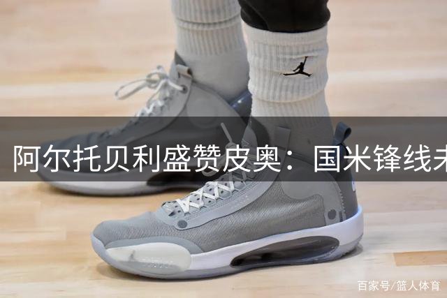阿尔托贝利盛赞皮奥：国米锋线未来十年无忧