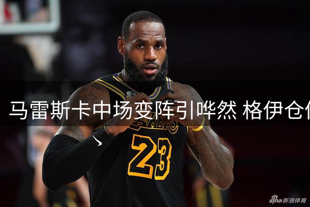 马雷斯卡中场变阵引哗然 格伊仓促客串新位置