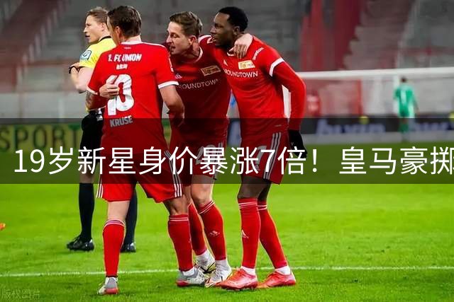 19岁新星身价暴涨7倍！皇马豪掷1.4亿锁定未来锋线核心
