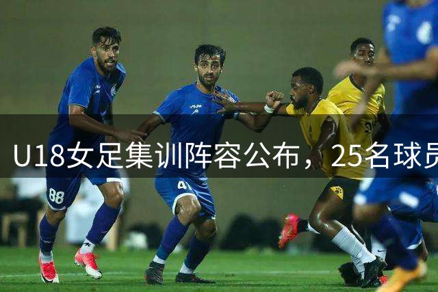 U18女足集训阵容公布，25名球员备战中日韩运动会